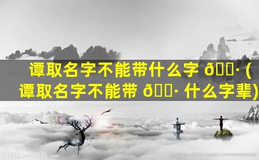 谭取名字不能带什么字 🌷 (谭取名字不能带 🌷 什么字辈)